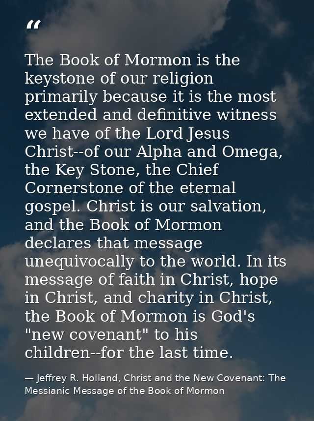 The Book of Mormon is the keystone of our religion primarily because it is the most extended and definitive witness we h — Jeffrey R. Holland, Christ and the New Covenant: The Messianic Message of the Book of Mormon