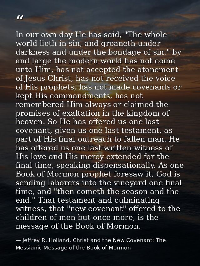 In our own day He has said, "The whole world lieth in sin, and groaneth under darkness and under the bondage of sin." by — Jeffrey R. Holland, Christ and the New Covenant: The Messianic Message of the Book of Mormon