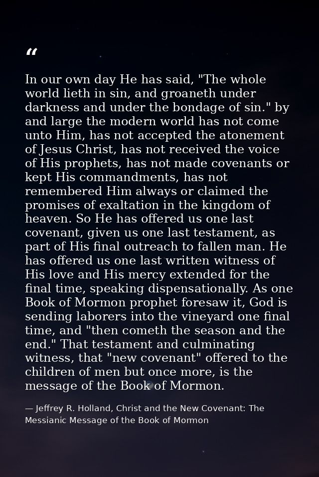 In our own day He has said, "The whole world lieth in sin, and groaneth under darkness and under the bondage of sin." by — Jeffrey R. Holland, Christ and the New Covenant: The Messianic Message of the Book of Mormon