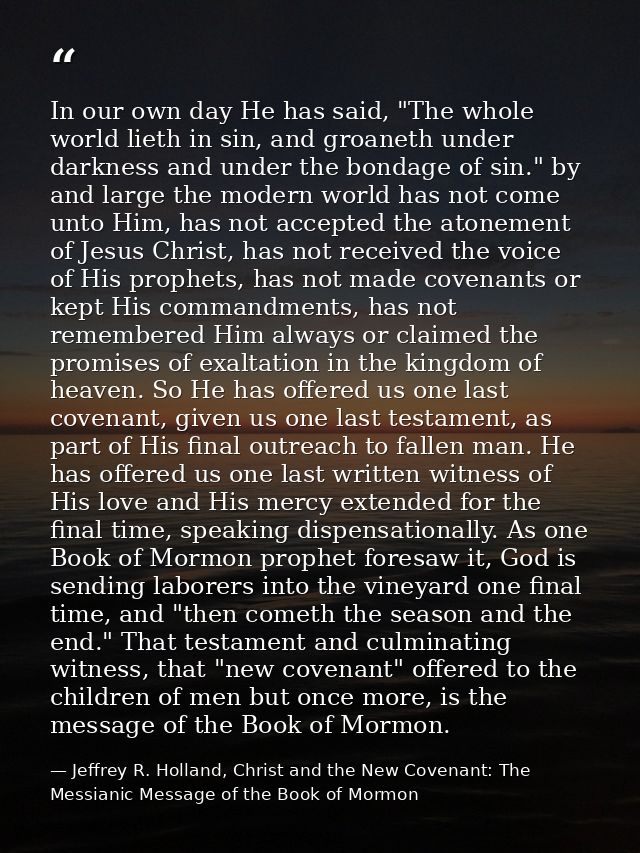 In our own day He has said, "The whole world lieth in sin, and groaneth under darkness and under the bondage of sin." by — Jeffrey R. Holland, Christ and the New Covenant: The Messianic Message of the Book of Mormon