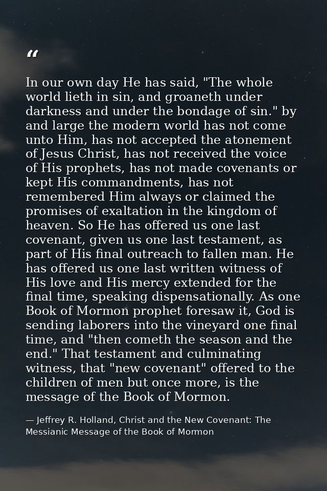 In our own day He has said, "The whole world lieth in sin, and groaneth under darkness and under the bondage of sin." by — Jeffrey R. Holland, Christ and the New Covenant: The Messianic Message of the Book of Mormon
