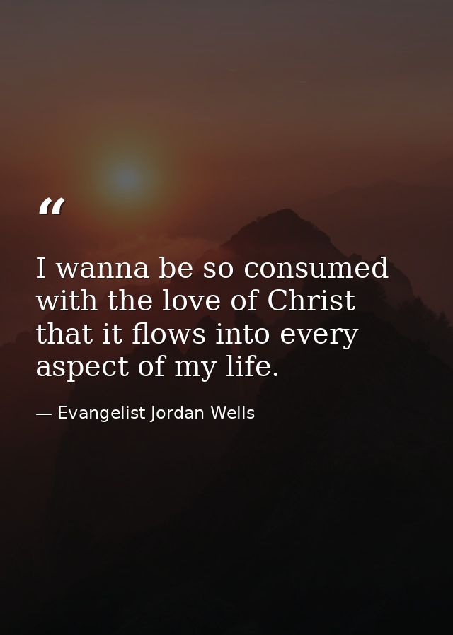 I wanna be so consumed with the love of Christ that it flows into every aspect of my life. — Evangelist Jordan Wells