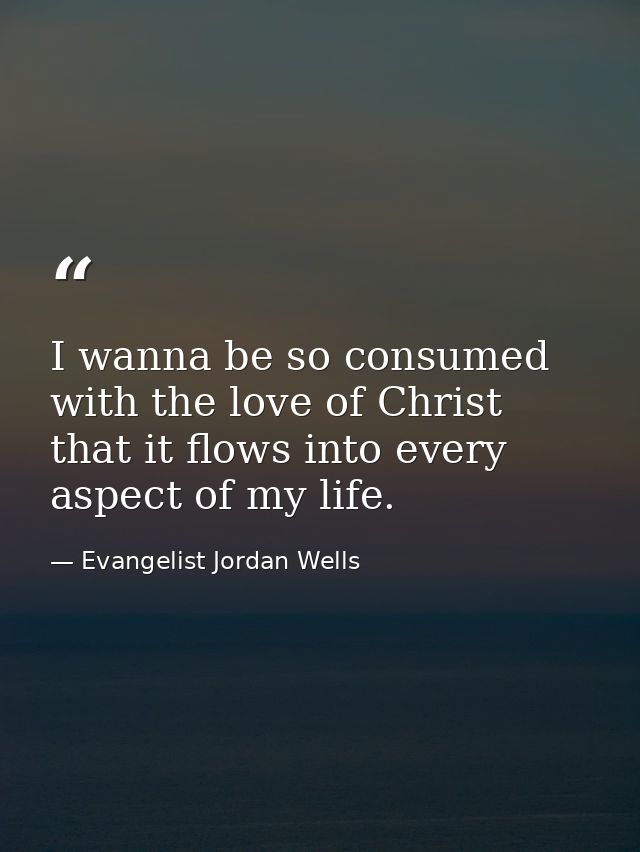 I wanna be so consumed with the love of Christ that it flows into every aspect of my life. — Evangelist Jordan Wells