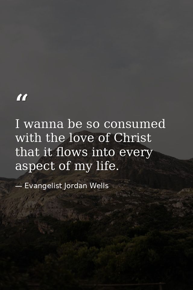 I wanna be so consumed with the love of Christ that it flows into every aspect of my life. — Evangelist Jordan Wells