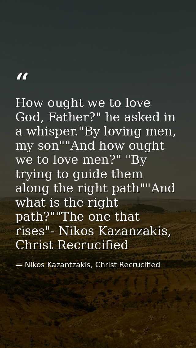 How ought we to love God, Father?" he asked in a whisper."By loving men, my son""And how ought we to love men?" "By tryi — Nikos Kazantzakis, Christ Recrucified
