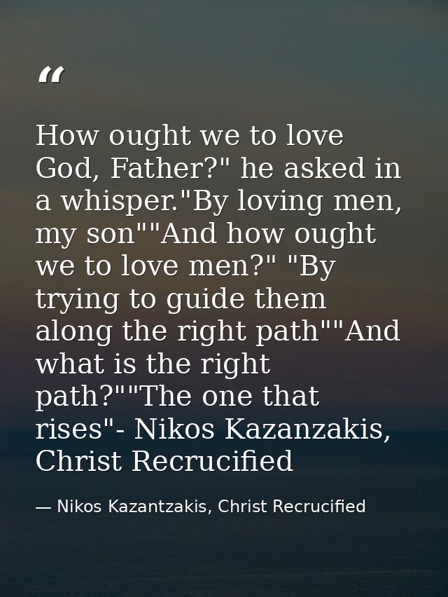 How ought we to love God, Father?" he asked in a whisper."By loving men, my son""And how ought we to love men?" "By tryi — Nikos Kazantzakis, Christ Recrucified