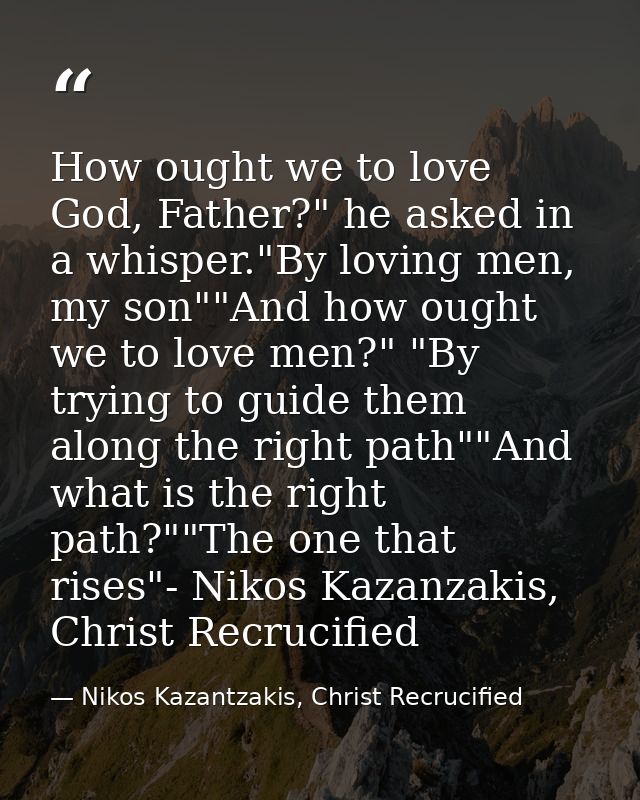 How ought we to love God, Father?" he asked in a whisper."By loving men, my son""And how ought we to love men?" "By tryi — Nikos Kazantzakis, Christ Recrucified