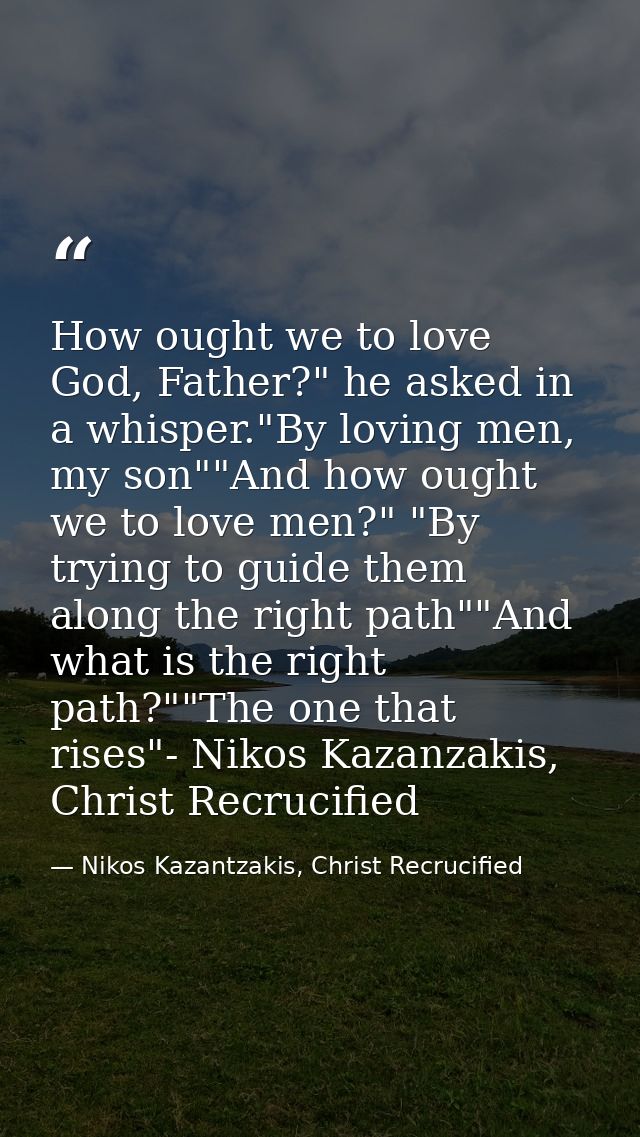 How ought we to love God, Father?" he asked in a whisper."By loving men, my son""And how ought we to love men?" "By tryi — Nikos Kazantzakis, Christ Recrucified