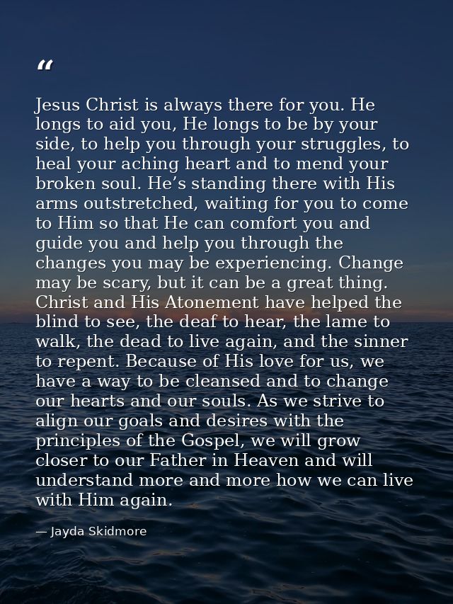 Jesus Christ is always there for you. He longs to aid you, He longs to be by your side, to help you through your struggl — Jayda Skidmore