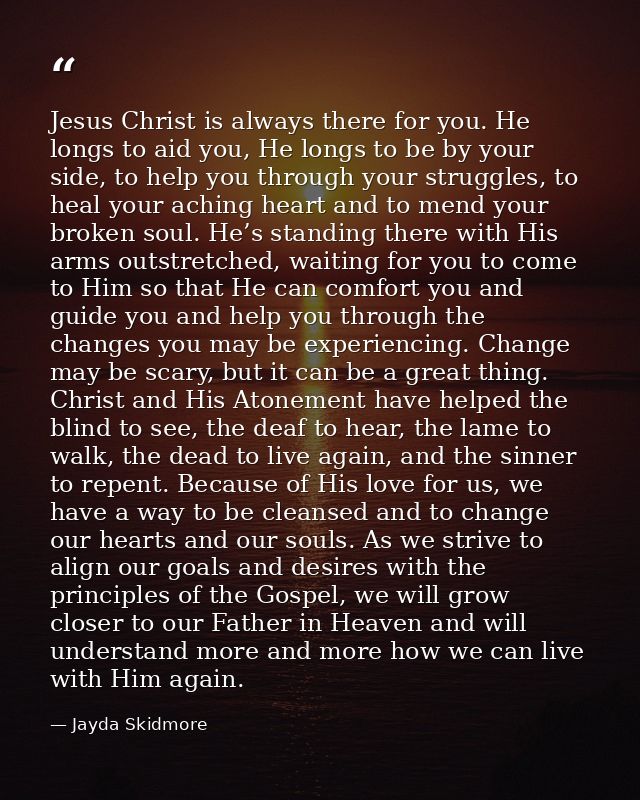 Jesus Christ is always there for you. He longs to aid you, He longs to be by your side, to help you through your struggl — Jayda Skidmore