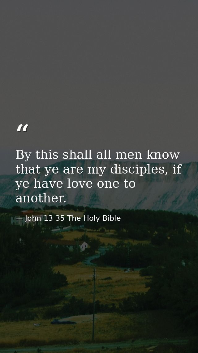 By this shall all men know that ye are my disciples, if ye have love one to another. — John 13 35 The Holy Bible
