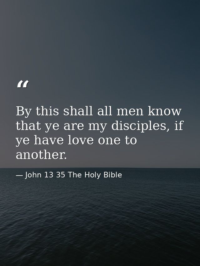 By this shall all men know that ye are my disciples, if ye have love one to another. — John 13 35 The Holy Bible