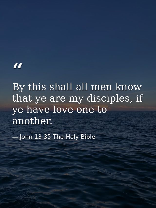 By this shall all men know that ye are my disciples, if ye have love one to another. — John 13 35 The Holy Bible