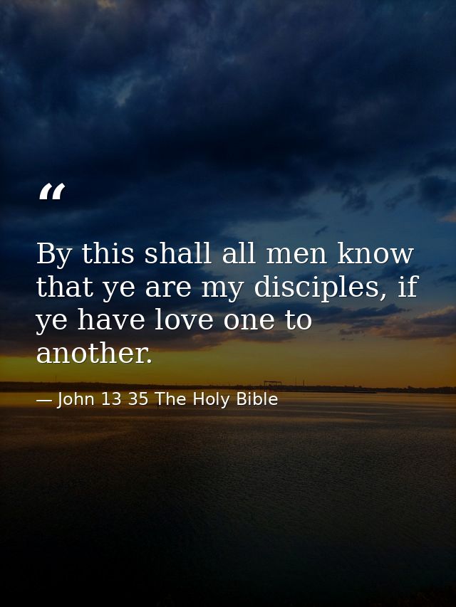 By this shall all men know that ye are my disciples, if ye have love one to another. — John 13 35 The Holy Bible