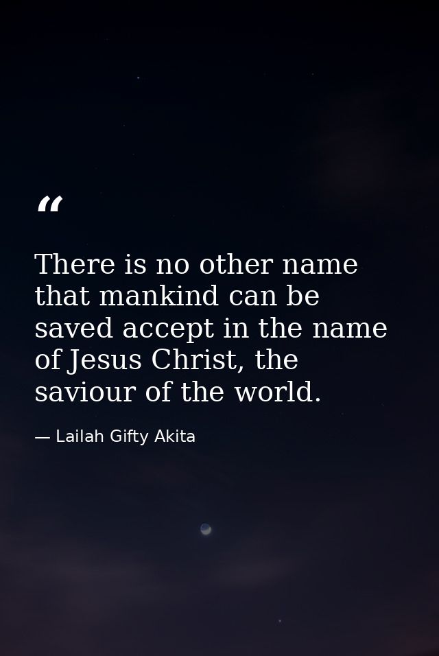 There is no other name that mankind can be saved accept in the name of Jesus Christ, the saviour of the world. — Lailah Gifty Akita