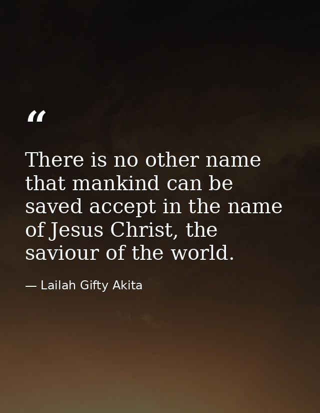 There is no other name that mankind can be saved accept in the name of Jesus Christ, the saviour of the world. — Lailah Gifty Akita