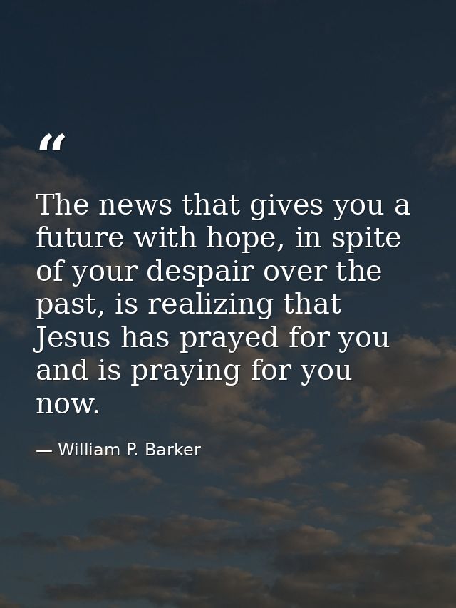 The news that gives you a future with hope, in spite of your despair over the past, is realizing that Jesus has prayed f — William P. Barker