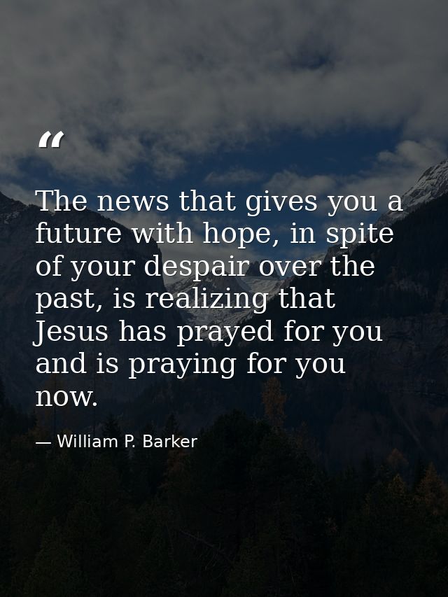 The news that gives you a future with hope, in spite of your despair over the past, is realizing that Jesus has prayed f — William P. Barker