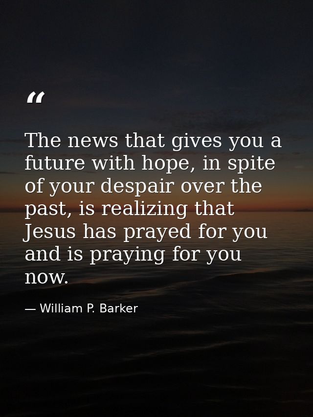 The news that gives you a future with hope, in spite of your despair over the past, is realizing that Jesus has prayed f — William P. Barker