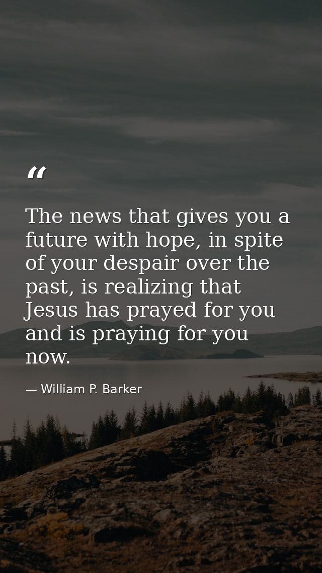 The news that gives you a future with hope, in spite of your despair over the past, is realizing that Jesus has prayed f — William P. Barker