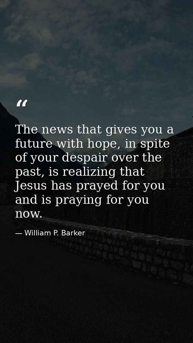 The news that gives you a future with hope, in spite of your despair over the past, is realizing that Jesus has prayed f — William P. Barker