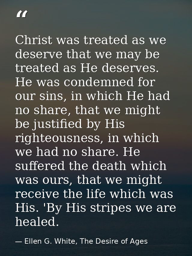 Christ was treated as we deserve that we may be treated as He deserves. He was condemned for our sins, in which He had n — Ellen G. White, The Desire of Ages