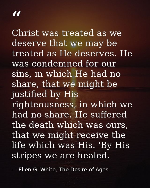 Christ was treated as we deserve that we may be treated as He deserves. He was condemned for our sins, in which He had n — Ellen G. White, The Desire of Ages