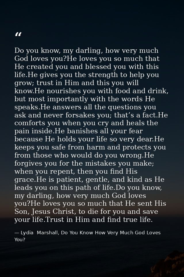 Do you know, my darling, how very much God loves you?He loves you so much that He created you and blessed you with this  — Lydia  Marshall, Do You Know How Very Much God Loves You?
