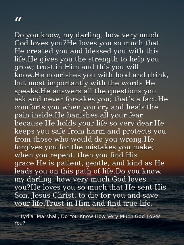 Do you know, my darling, how very much God loves you?He loves you so much that He created you and blessed you with this  — Lydia  Marshall, Do You Know How Very Much God Loves You?