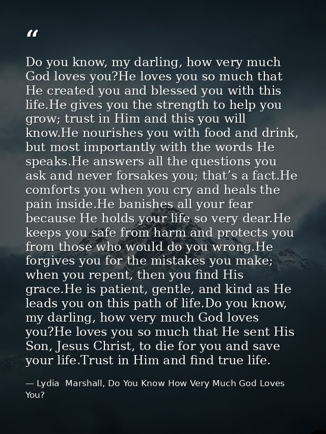 Do you know, my darling, how very much God loves you?He loves you so much that He created you and blessed you with this  — Lydia  Marshall, Do You Know How Very Much God Loves You?