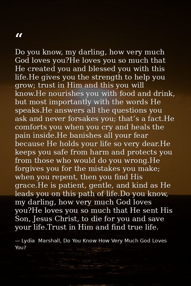 Do you know, my darling, how very much God loves you?He loves you so much that He created you and blessed you with this  — Lydia  Marshall, Do You Know How Very Much God Loves You?