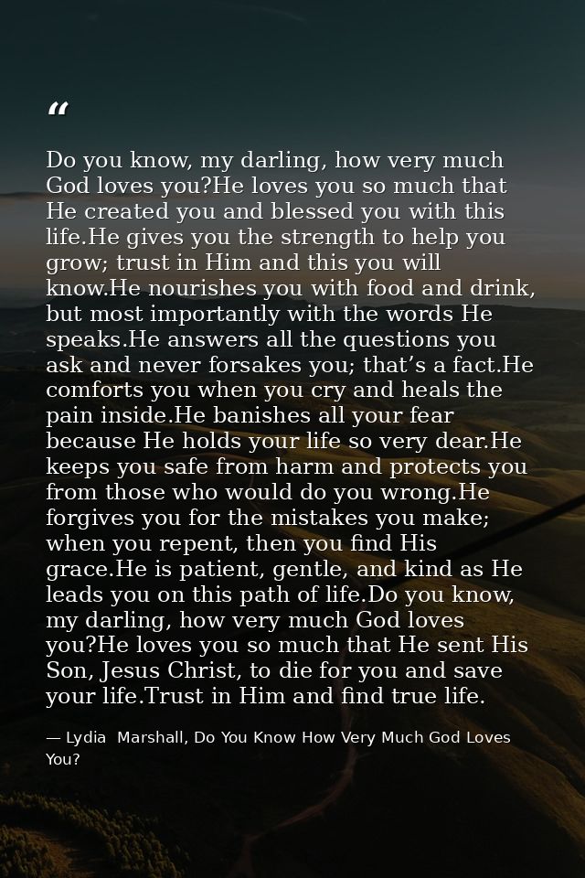 Do you know, my darling, how very much God loves you?He loves you so much that He created you and blessed you with this  — Lydia  Marshall, Do You Know How Very Much God Loves You?