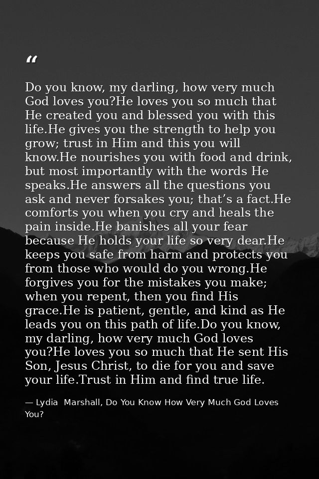 Do you know, my darling, how very much God loves you?He loves you so much that He created you and blessed you with this  — Lydia  Marshall, Do You Know How Very Much God Loves You?