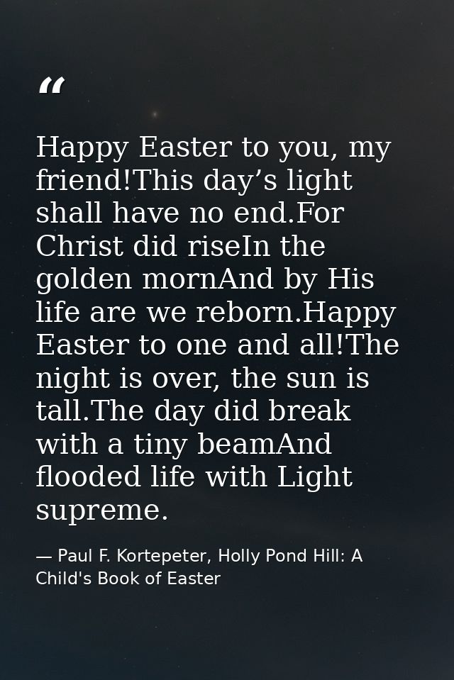 Happy Easter to you, my friend!This day’s light shall have no end.For Christ did riseIn the golden mornAnd by His life a — Paul F. Kortepeter, Holly Pond Hill: A Child's Book of Easter