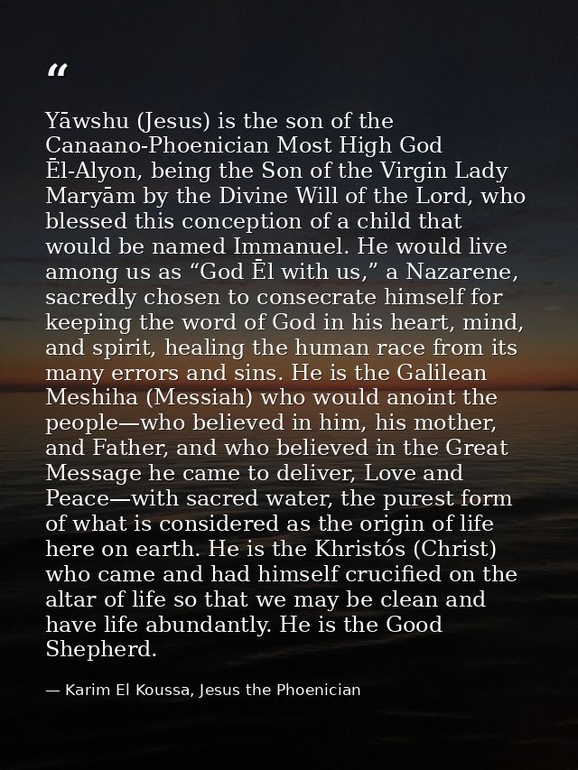 Yāwshu (Jesus) is the son of the Canaano-Phoenician Most High God Ēl-Alyon, being the Son of the Virgin Lady Maryām by t — Karim El Koussa, Jesus the Phoenician