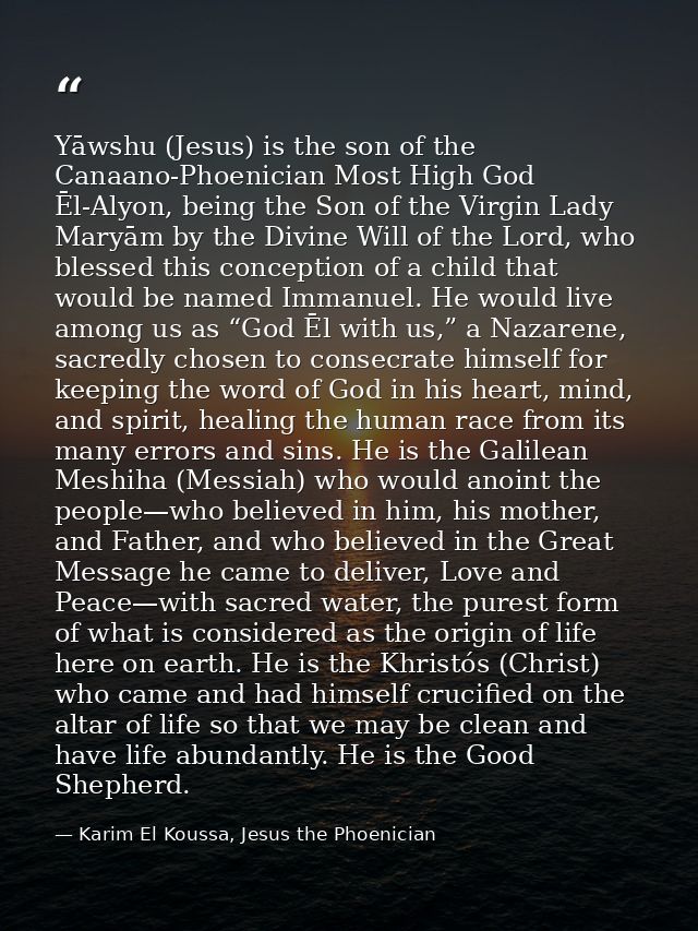Yāwshu (Jesus) is the son of the Canaano-Phoenician Most High God Ēl-Alyon, being the Son of the Virgin Lady Maryām by t — Karim El Koussa, Jesus the Phoenician