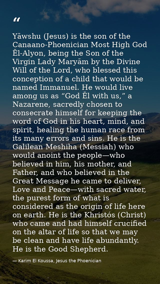 Yāwshu (Jesus) is the son of the Canaano-Phoenician Most High God Ēl-Alyon, being the Son of the Virgin Lady Maryām by t — Karim El Koussa, Jesus the Phoenician