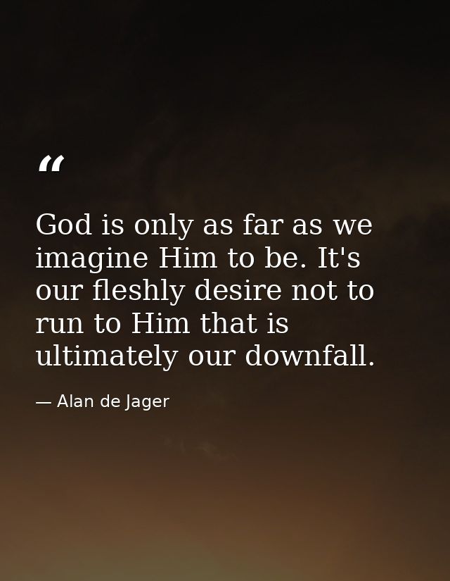 God is only as far as we imagine Him to be. It's our fleshly desire not to run to Him that is ultimately our downfall. — Alan de Jager