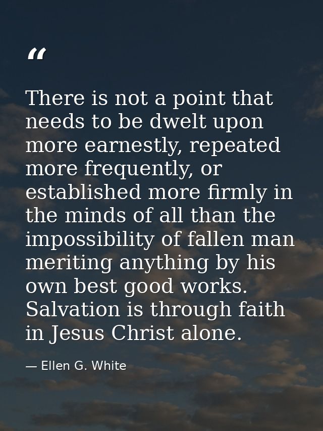 There is not a point that needs to be dwelt upon more earnestly, repeated more frequently, or established more firmly in — Ellen G. White