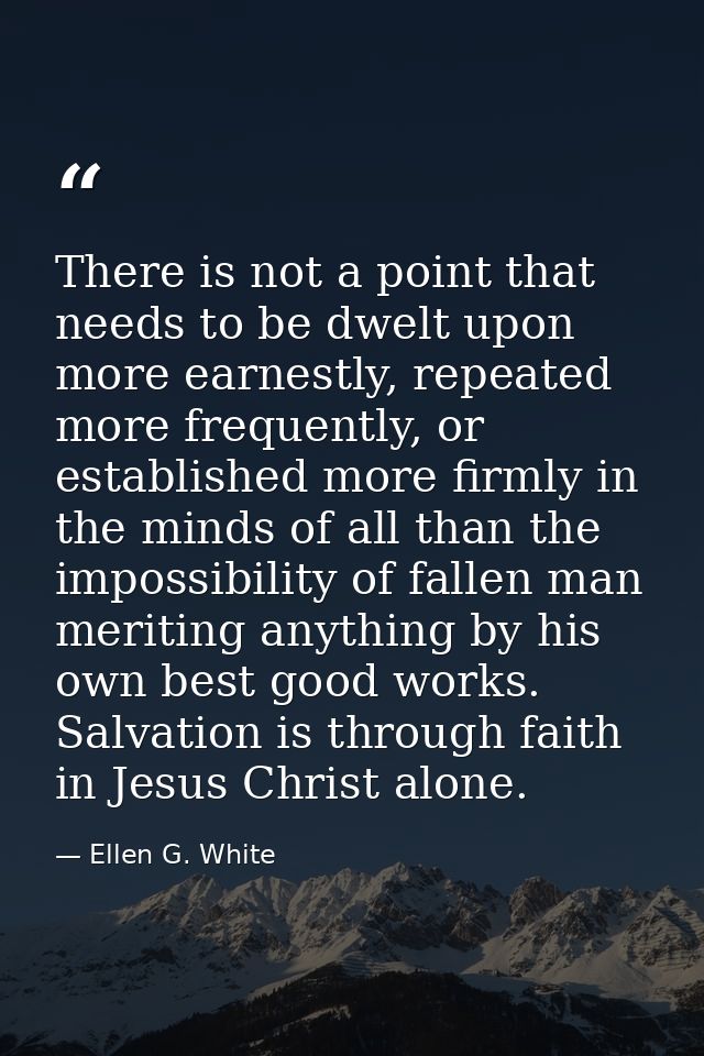 There is not a point that needs to be dwelt upon more earnestly, repeated more frequently, or established more firmly in — Ellen G. White