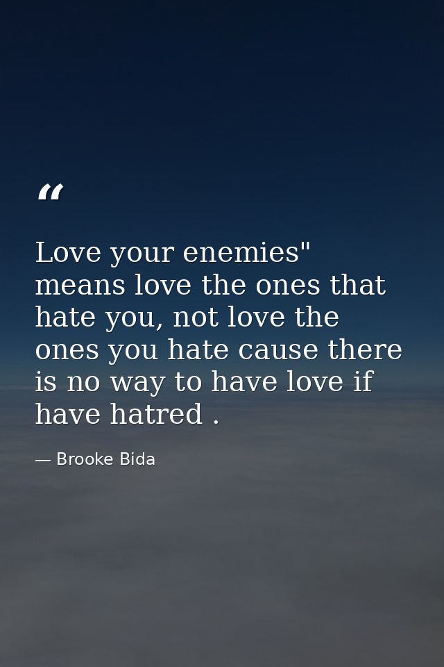 Love your enemies" means love the ones that hate you, not love the ones you hate cause there is no way to have love if h — Brooke Bida