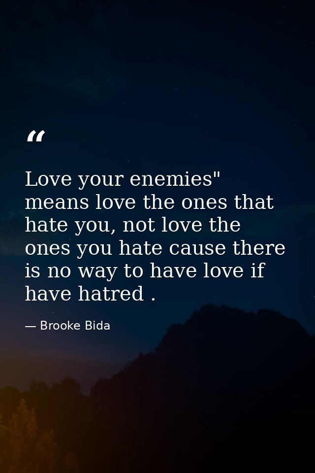 Love your enemies" means love the ones that hate you, not love the ones you hate cause there is no way to have love if h — Brooke Bida