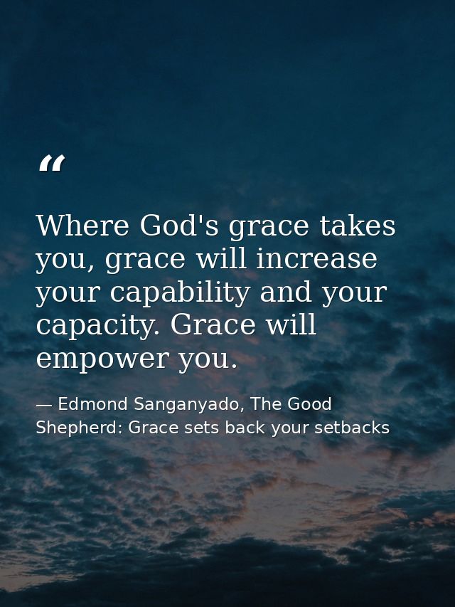 Where God's grace takes you, grace will increase your capability and your capacity. Grace will empower you. — Edmond Sanganyado, The Good Shepherd: Grace sets back your setbacks