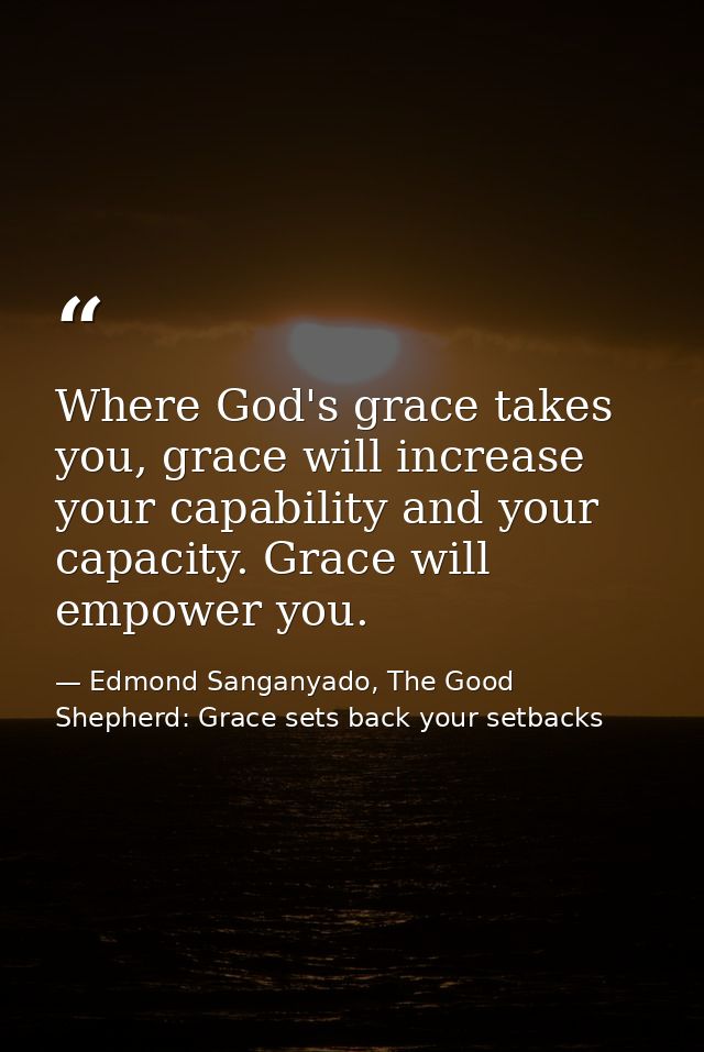 Where God's grace takes you, grace will increase your capability and your capacity. Grace will empower you. — Edmond Sanganyado, The Good Shepherd: Grace sets back your setbacks