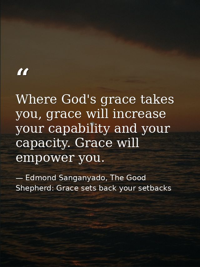Where God's grace takes you, grace will increase your capability and your capacity. Grace will empower you. — Edmond Sanganyado, The Good Shepherd: Grace sets back your setbacks