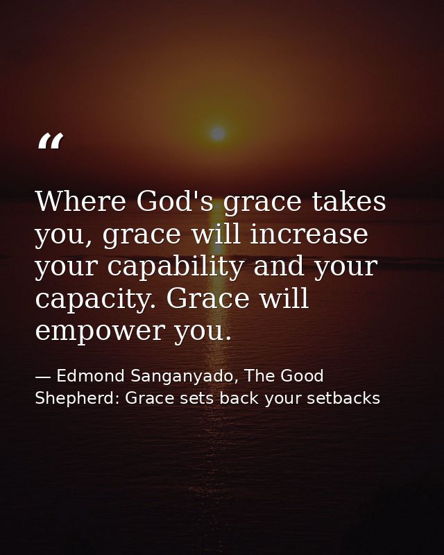 Where God's grace takes you, grace will increase your capability and your capacity. Grace will empower you. — Edmond Sanganyado, The Good Shepherd: Grace sets back your setbacks
