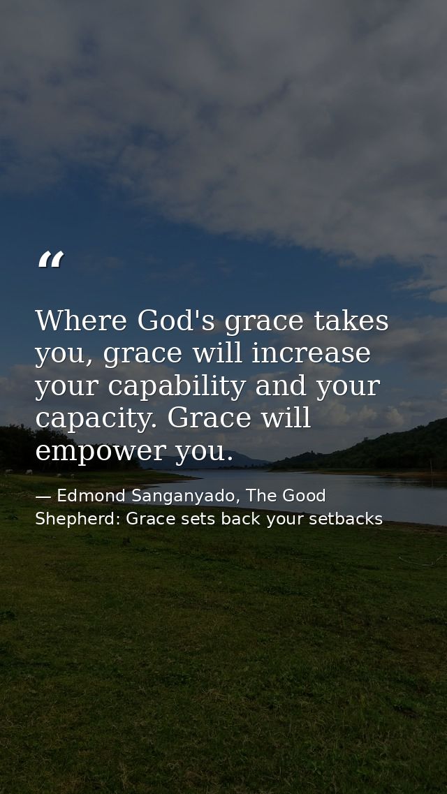 Where God's grace takes you, grace will increase your capability and your capacity. Grace will empower you. — Edmond Sanganyado, The Good Shepherd: Grace sets back your setbacks