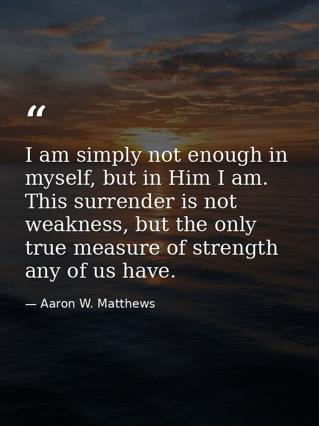I am simply not enough in myself, but in Him I am. This surrender is not weakness, but the only true measure of strength — Aaron W. Matthews
