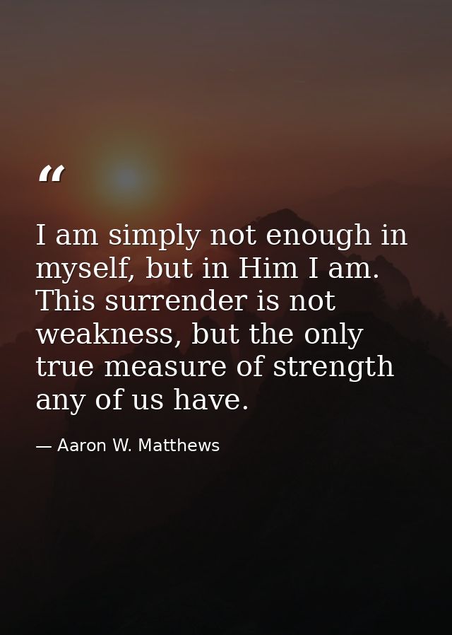 I am simply not enough in myself, but in Him I am. This surrender is not weakness, but the only true measure of strength — Aaron W. Matthews