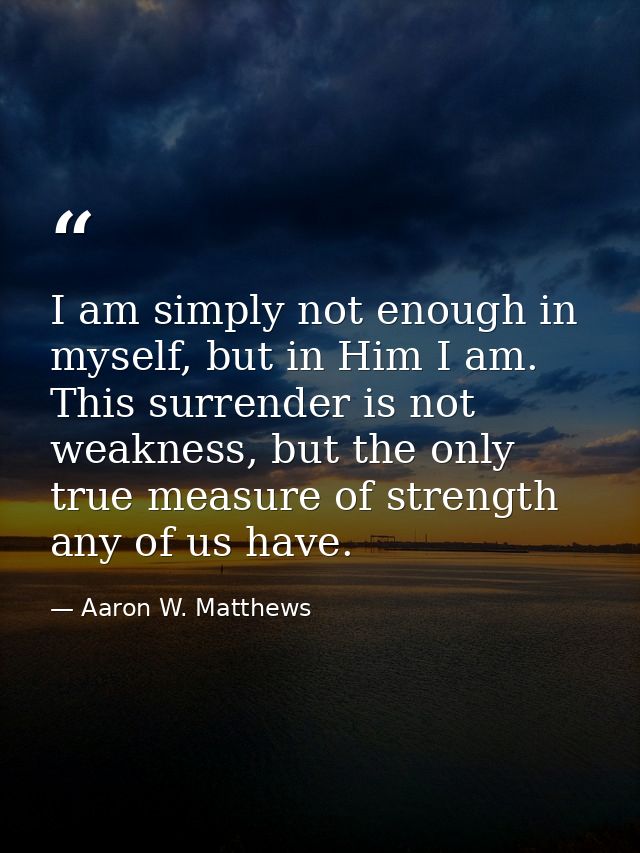 I am simply not enough in myself, but in Him I am. This surrender is not weakness, but the only true measure of strength — Aaron W. Matthews